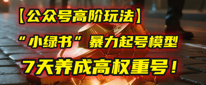 【公众号高阶玩法】我用这套“小绿书”暴力起号模型，7天养成高权重号！-副业金库