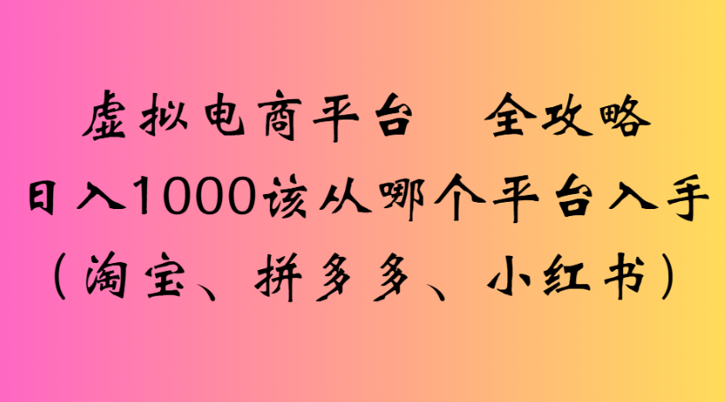 虚拟电商平台 全攻略日入1000该从哪个平台入手(淘宝、拼多多、小红书)-副业金库