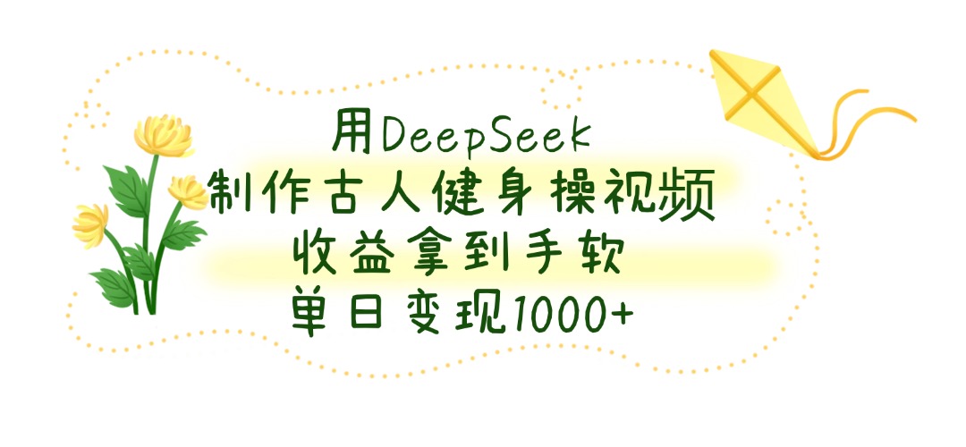 用DeepSeek制作，古人健身操视频，收益拿到手软，单日变现1000+-副业金库