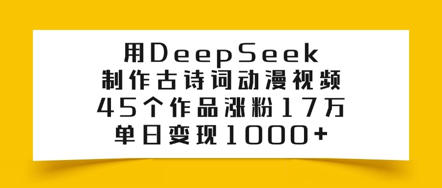利用DeepSeek制作古诗词动漫视频，45个作品涨粉17万，单日变现1000+-副业金库