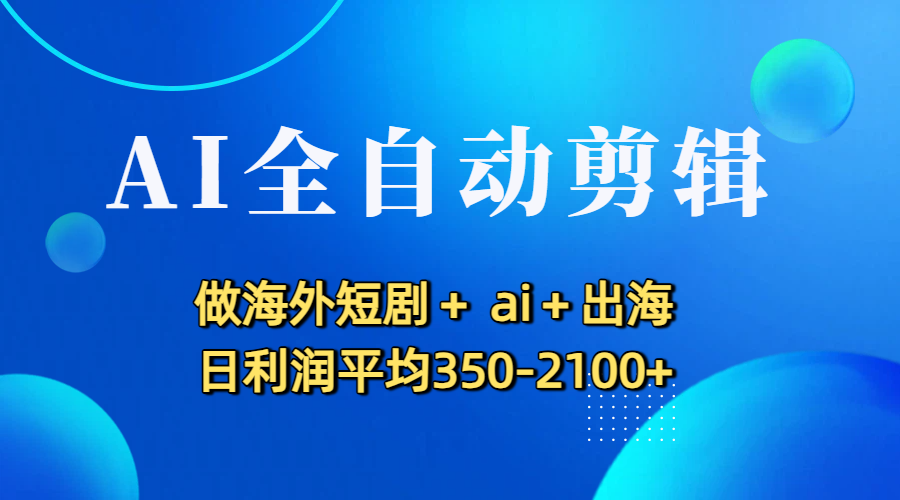 AI全自动剪辑，做海外短剧+ ai+出海 日利润平均350-2100+-副业金库