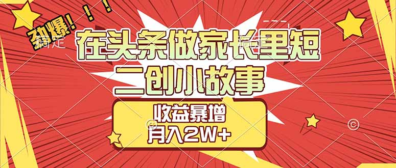 【劲爆】在头条做家长里短二创小故事，收益暴增，月入2W+-副业金库