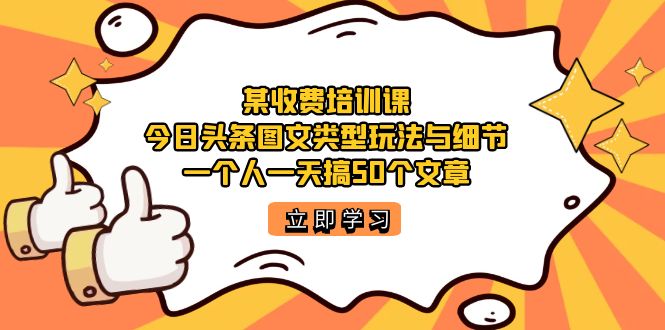 某收费培训课：今日头条账号图文玩法与细节，一个人一天搞50个文章-副业金库