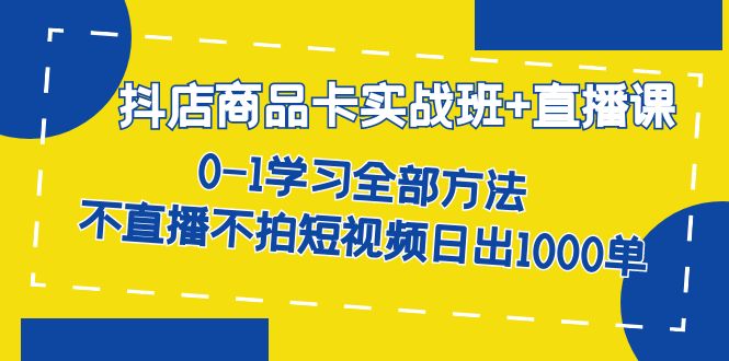 抖店商品卡实战班 直播课-8月 0-1学习全部方法 不直播不拍短视频日出1000单-副业金库