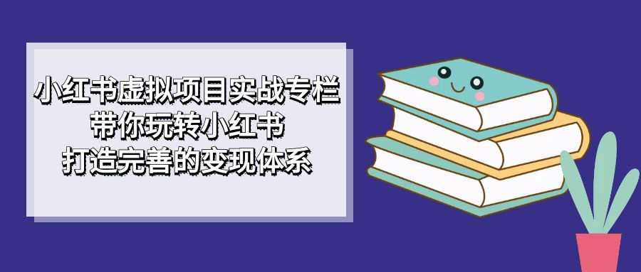 小红书虚拟项目实战专栏，带你玩转小红书，打造完善的变现体系-副业金库