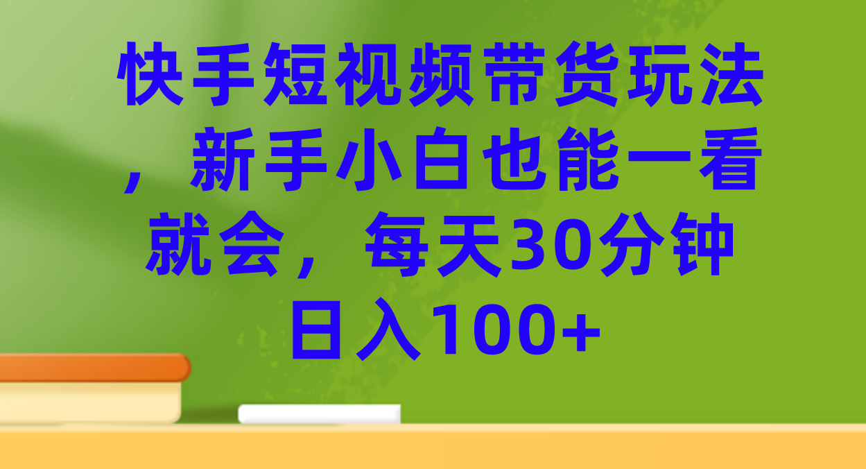 快手短视频带货玩法，新手小白也能一看就会，每天30分钟日入100-副业金库
