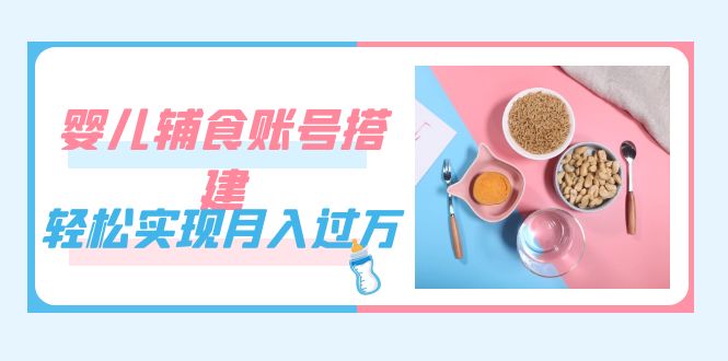 紧跟时代发展,婴儿辅食账号搭建,轻松实现月入过万(教程 素材)-副业金库