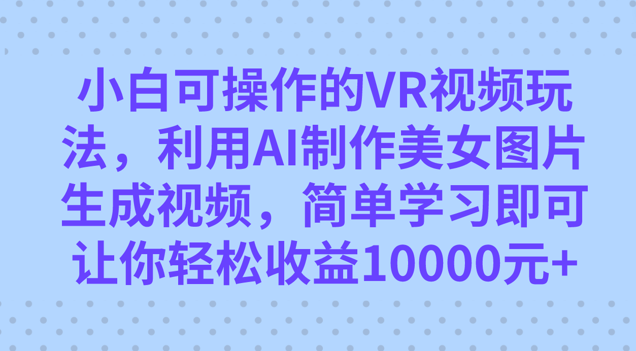 小白可操作的VR视频玩法,利用AI制作美女图片生成视频,你轻松收益10000-副业金库