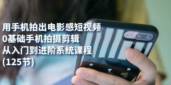 用手机拍出电影感短视频，0基础手机拍摄剪辑，从入门到进阶系统课程(125节)-副业金库