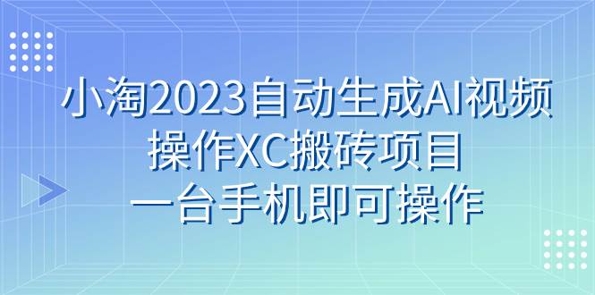 小淘2023自动生成AI视频操作XC搬砖项目，一台手机即可操作-副业金库