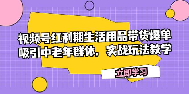 视频号红利期生活用品带货爆单,吸引中老年群体,实战玩法教学-副业金库