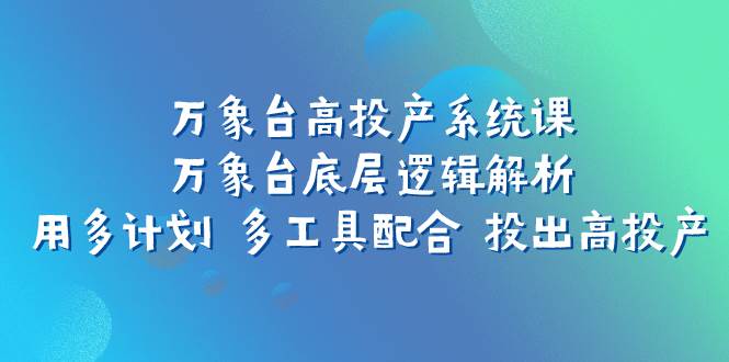万象台高投产系统课：万象台底层逻辑解析 用多计划 多工具配合 投出高投产-副业金库