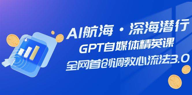 AI航海·深海潜行，GPT自媒体精英课，全网首创调教心流法3.0（20节课）-副业金库