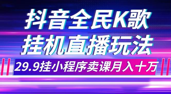 抖音全民K歌直播不露脸玩法，29.9挂小程序卖课月入10万-副业金库