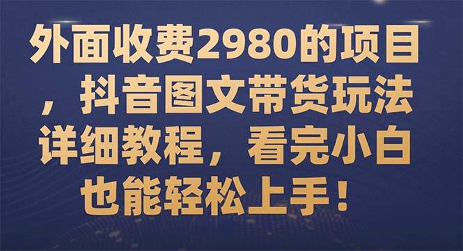 外面收费2980的项目，抖音图文带货玩法详细教程，看完小白也能轻松上手！-副业金库