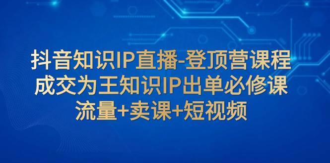 抖音知识IP直播-登顶营课程：成交为王知识IP出单必修课  流量 卖课 短视频-副业金库