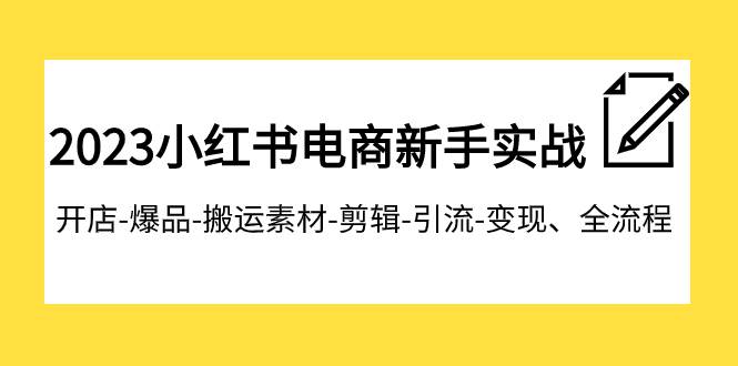 2023小红书电商新手实战课程，开店-爆品-搬运素材-剪辑-引流-变现、全流程-副业金库