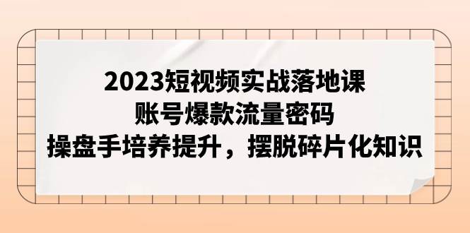 2023短视频实战落地课，账号爆款流量密码，操盘手培养提升，摆脱碎片化知识-副业金库