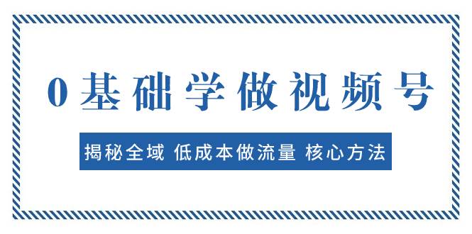 0基础学做视频号：揭秘全域 低成本做流量 核心方法  快速出爆款 轻松变现-副业金库