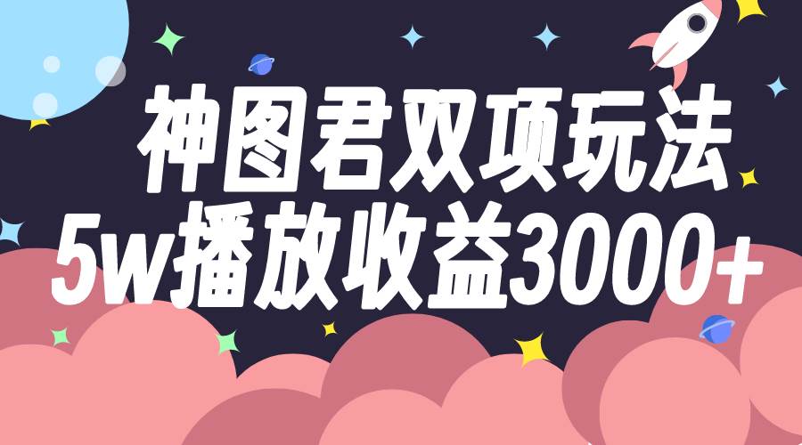 神图君双项玩法5w播放收益3000-副业金库
