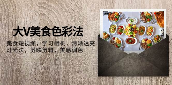 大V-美食色彩法，美食短视频 学习相机 清晰透亮灯光法 剪映剪辑 美感调色-副业金库