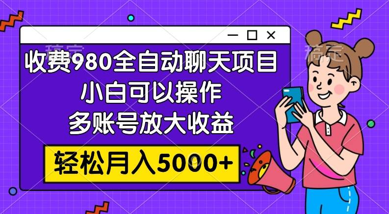 收费980的全自动聊天玩法，小白可以操作，多账号放大收益，轻松月入5000-副业金库
