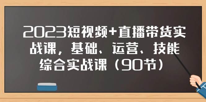 2023短视频 直播带货实战课，基础、运营、技能综合实操课（90节）-副业金库