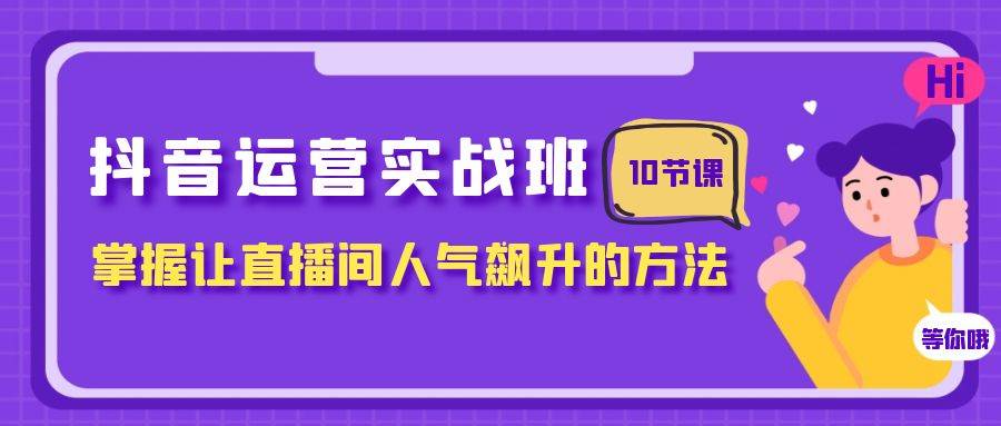抖音运营实战班，掌握让直播间人气飙升的方法（10节课）-副业金库