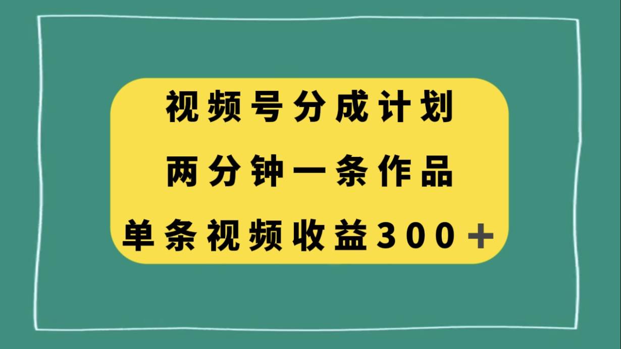 视频号分成计划，两分钟一条作品，单视频收益300-副业金库