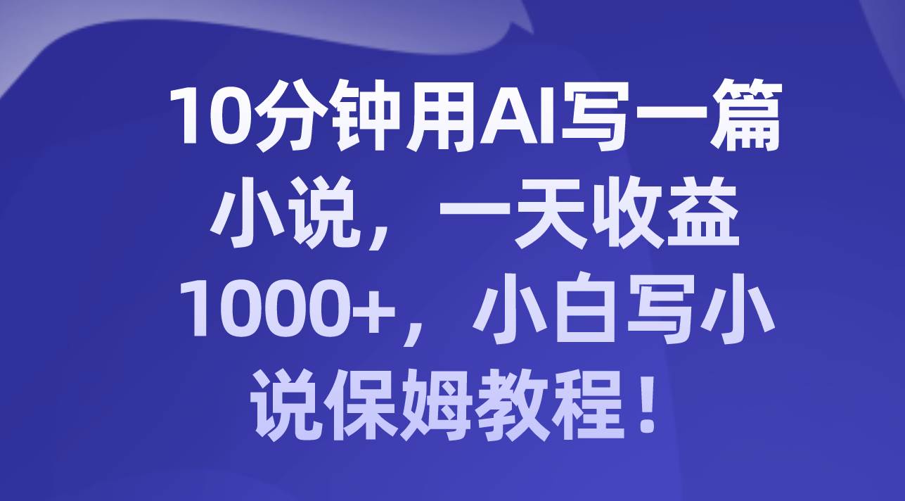 10分钟用AI写一篇小说,一天收益1000 ,小白写小说保姆教程!-副业金库