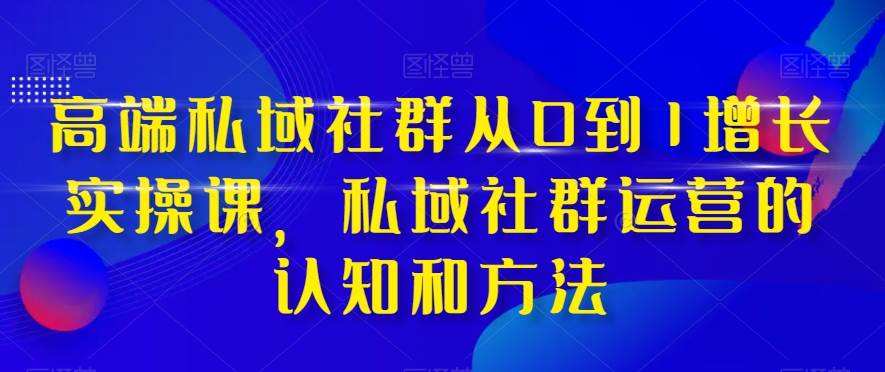 高端 私域社群从0到1增长实战课，私域社群运营的认知和方法（37节课）-副业金库