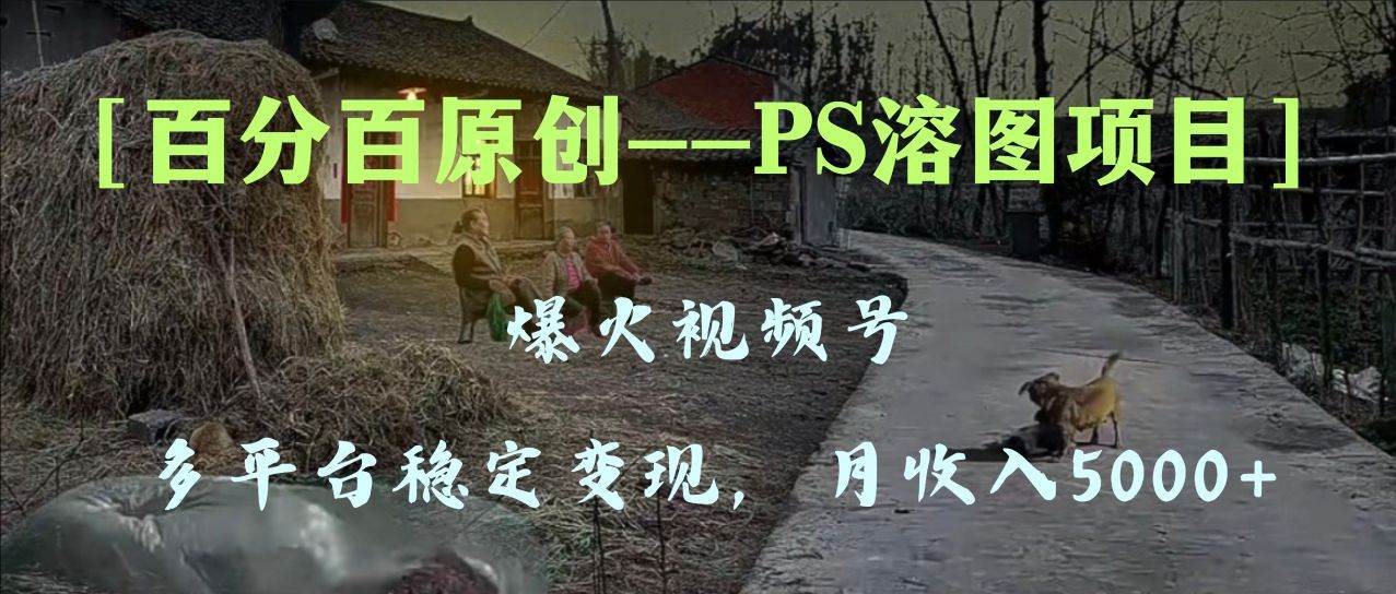 百分百原创，多平台稳定变现5000 ，爆火视频号的PS溶图项目，手把手教你上手！-副业金库