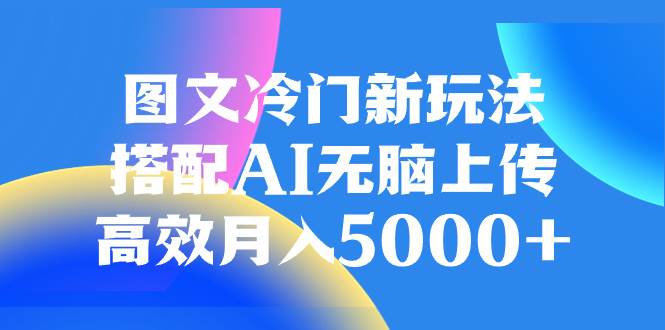 图文冷门新玩法,搭配AI无脑上传,高效月入5000-副业金库