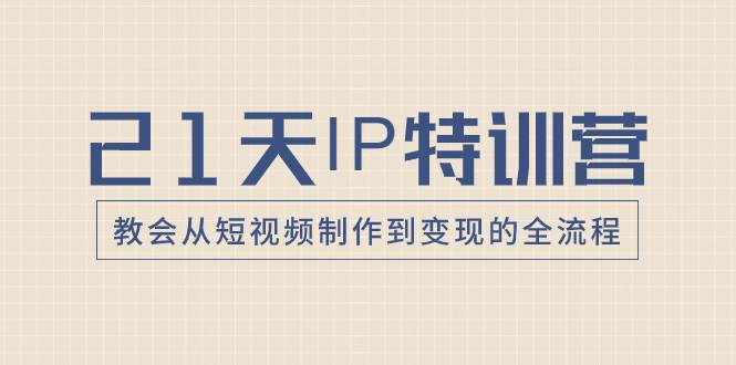21天IP特训营，教会从短视频制作到变现的全流程-副业金库