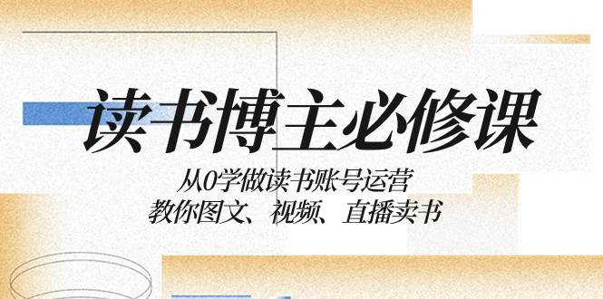 读书 博主 必修课：从0学做读书账号运营：教你图文、视频、直播卖书-副业金库