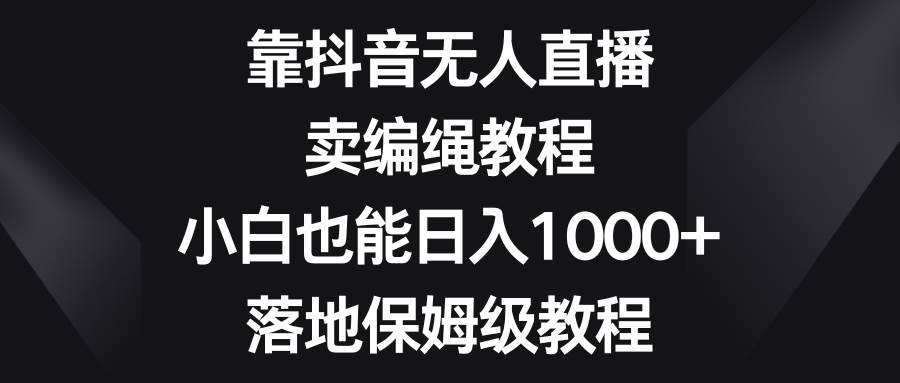 靠抖音无人直播,卖编绳教程,小白也能日入1000 ,落地保姆级教程-副业金库