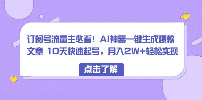 订阅号流量主必看！AI神器一键生成爆款文章 10天快速起号，月入2W 轻松实现-副业金库