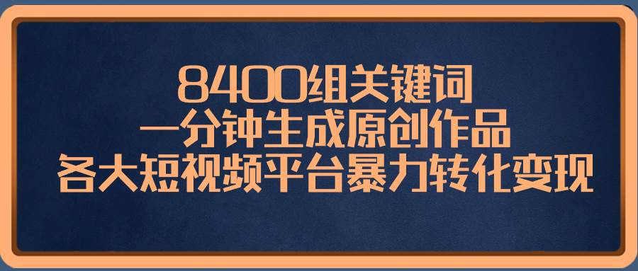 8400组关键词，一分钟生成原创作品，各大短视频平台暴力转化变现-副业金库