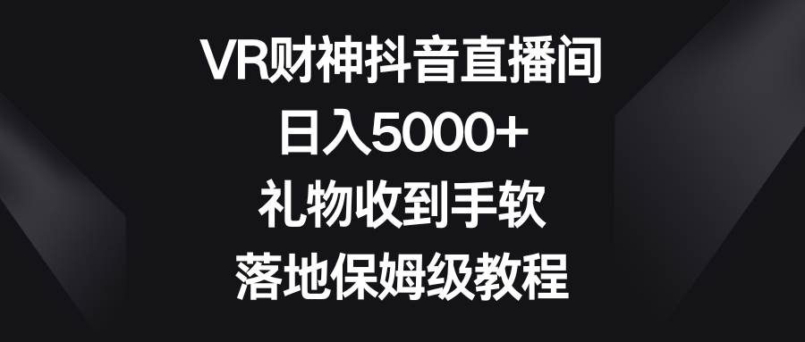 VR财神抖音直播间，日入5000 ，礼物收到手软，落地保姆级教程-副业金库