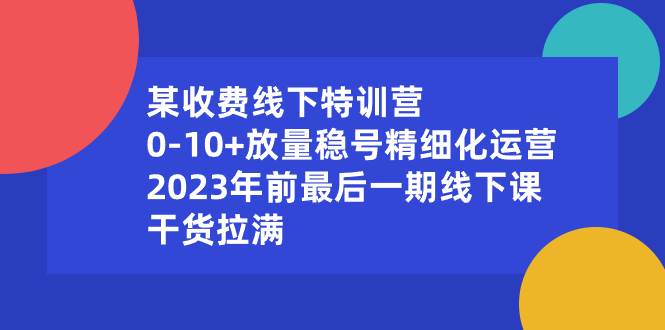 某收费线下特训营：0-10 放量稳号精细化运营，2023年前最后一期线下课，干货拉满-副业金库