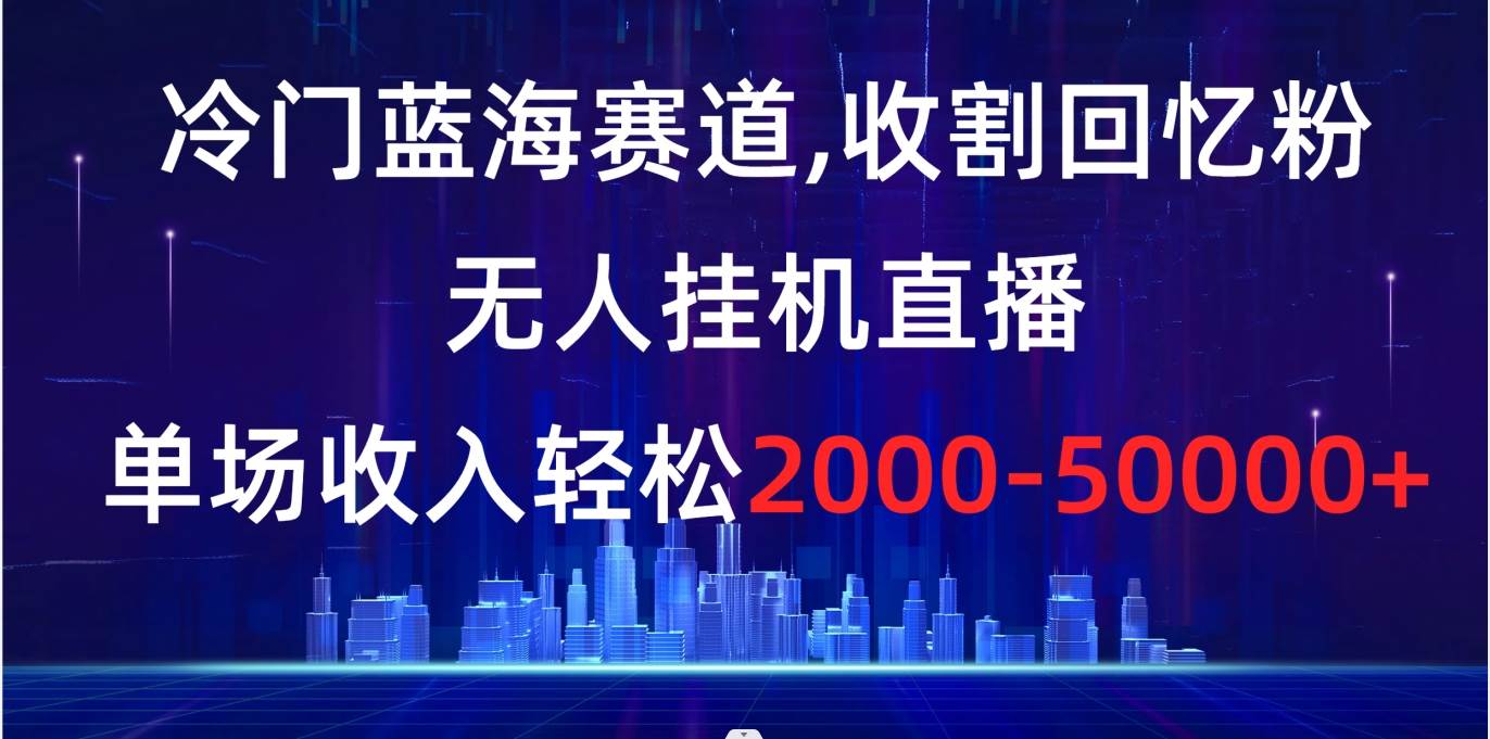 冷门蓝海赛道，收割回忆粉，无人挂机直播，单场收入轻松2000-5w-副业金库