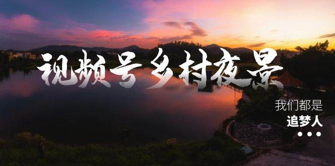 视频号乡村夜景治愈视频课程，一条龙实操玩法（教程 素材 软件）-副业金库