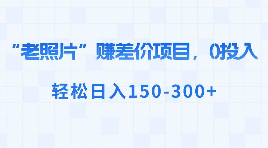“老照片”赚差价，0投入，轻松日入150-300-副业金库