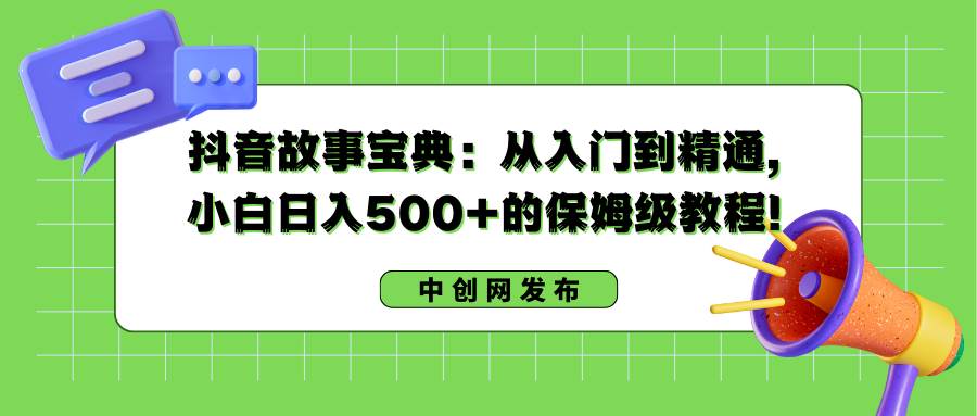 抖音故事宝典：从入门到精通，小白日入500 的保姆级教程！-副业金库