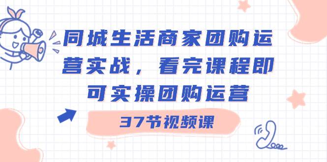 同城生活商家团购运营实战，看完课程即可实操团购运营（37节课）-副业金库