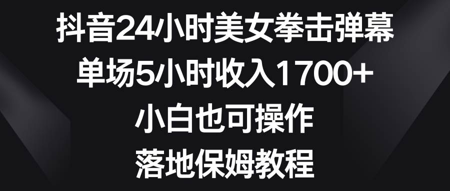 抖音24小时美女拳击弹幕，单场5小时收入1700 ，小白也可操作，落地保姆教程-副业金库