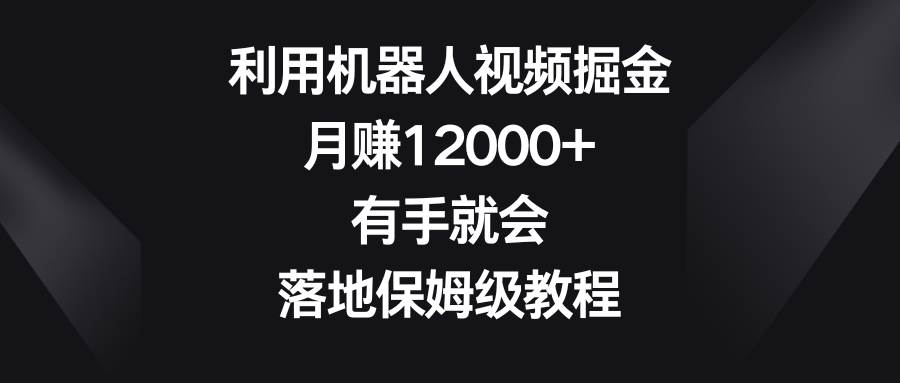 利用机器人视频掘金，月赚12000 ，有手就会，落地保姆级教程-副业金库