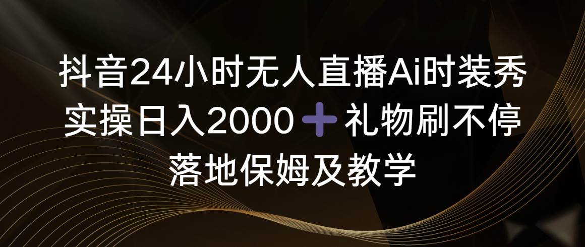 抖音24小时无人直播Ai时装秀，实操日入2000 ，礼物刷不停，落地保姆及教学-副业金库