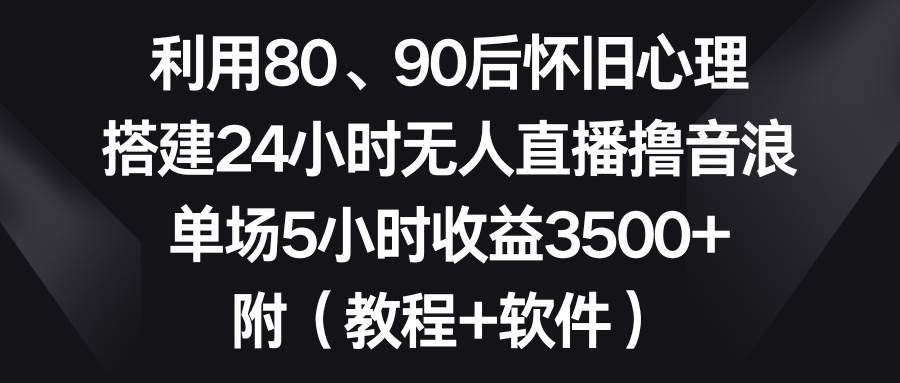 利用80、90后怀旧心理，搭建24小时无人直播撸音浪，单场5小时收益3500 ...-副业金库