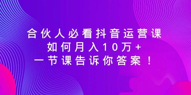 合伙人必看抖音运营课，如何月入10万 ，一节课告诉你答案！-副业金库